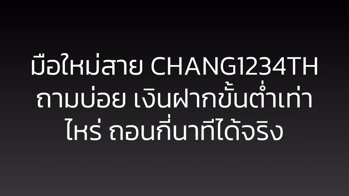มือใหม่สาย CHANG1234TH ถามบ่อย เงินฝากขั้นต่ำเท่าไหร่ ถอนกี่นาทีได้จริง